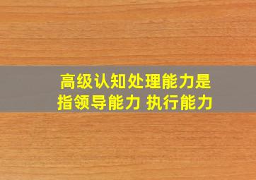 高级认知处理能力是指领导能力 执行能力